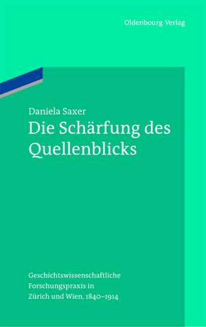 Die Schärfung des Quellenblicks: Forschungspraktiken in der Geschichtswissenschaft 1840-1914 de Daniela Saxer