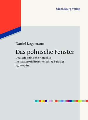 Das polnische Fenster: Deutsch-polnische Kontakte im staatssozialistischen Alltag Leipzigs 1972-1989 de Daniel Logemann