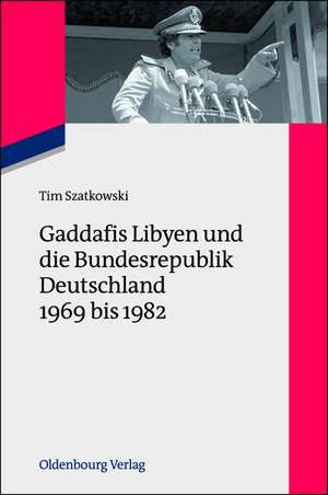 Gaddafis Libyen und die Bundesrepublik Deutschland 1969 bis 1982 de Tim Szatkowski