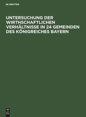 Untersuchung der wirthschaftlichen Verhältnisse in 24 Gemeinden des Königreiches Bayern de Degruyter