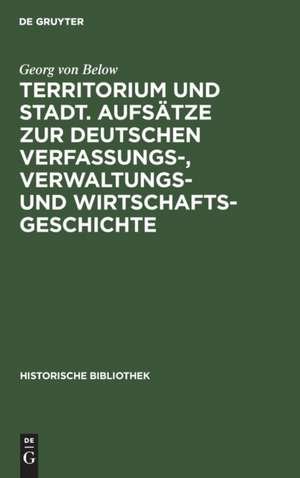 Territorium und Stadt. Aufsätze zur deutschen Verfassungs-, Verwaltungs- und Wirtschaftsgeschichte de Georg Von Below