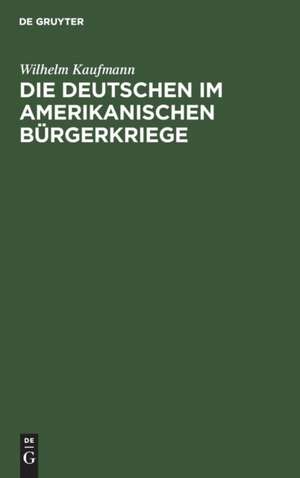 Die Deutschen im amerikanischen Bürgerkriege de Wilhelm Kaufmann