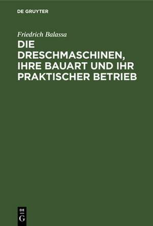 Die Dreschmaschinen, ihre Bauart und ihr praktischer Betrieb de Friedrich Balassa