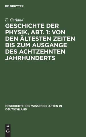 Geschichte der Physik, Abt. 1: Von den ältesten Zeiten bis zum Ausgange des achtzehnten Jahrhunderts de E. Gerland