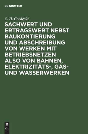 Sachwert und Ertragswert nebst Baukontierung und Abschreibung von Werken mit Betriebsnetzen also von Bahnen, Elektrizitäts-, Gas- und Wasserwerken de C. H. Goedecke