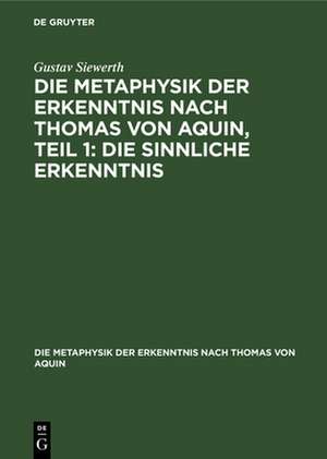 Die Metaphysik der Erkenntnis nach Thomas von Aquin, Teil 1: Die sinnliche Erkenntnis de Gustav Siewerth