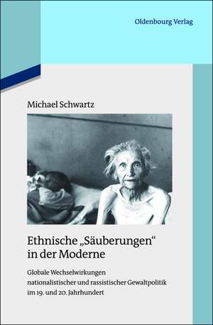 Ethnische "Säuberungen" in der Moderne: Globale Wechselwirkungen nationalistischer und rassistischer Gewaltpolitik im 19. und 20. Jahrhundert de Michael Schwartz