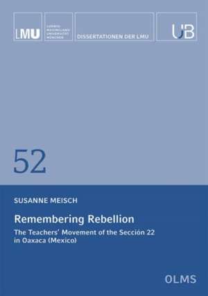Remembering Rebellion: The Teachers' Movement of the Seccion 22 in Oaxaca (Mexico) de Susanne Meisch