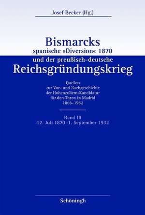 Bismarcks spanische "Diversion" 1870 und der preußisch-deutsche Reichsgründungskrieg Band III de Josef Becker