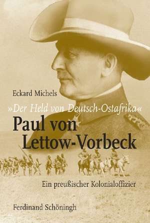 "Der Held von Deutsch-Ostafrika": Paul von Lettow-Vorbeck de Eckard Michels