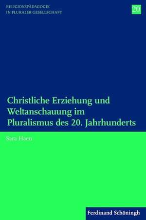 Christliche Erziehung und Weltanschauung im Pluralismus des 20. Jahrhunderts de Sara Haen