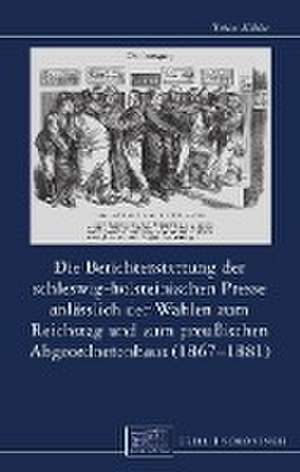 Die Berichterstattung der schleswig-holsteinischen Presse anlässlich der Wahlen zum Reichstag und zum preußischen Abgeordnetenhaus (1867-1881) de Tobias Köhler