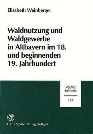 Waldnutzung und Waldgewerbe in Altbayern im 18. und beginnenden 19. Jahrhundert de Elisabeth Weinberger