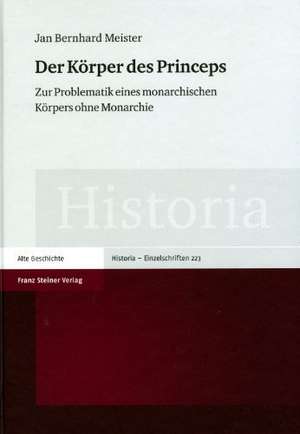 Der Korper Des Princeps: Zur Problematik Eines Monarchischen Korpers Ohne Monarchie de Jan Bernhard Meister