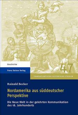 Nordamerika Aus Suddeutscher Perspektive: Die Neue Welt In der Gelehrten Kommunikation Des 18. Jahrhunderts de Rainald Becker