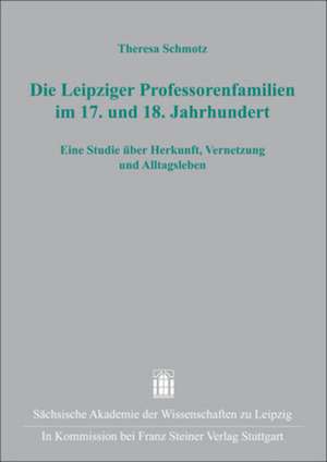 Die Leipziger Professorenfamilien Im 17. Und 18. Jahrhundert: Eine Studie Uber Herkunft, Vernetzung Und Alltagsleben de Theresa Schmotz