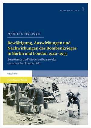 Bewaltigung, Auswirkungen Und Nachwirkungen Des Bombenkrieges in Berlin Und London 1940-1955: Zerstorung Und Wiederaufbau Zweier Europaischer Hauptsta de Martina Metzger