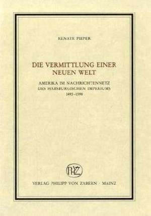 Die Vermittlung Einer Neuen Welt: Amerika Im Nachrichtennetz Des Habsburgischen Imperiums 1493-1598 de Renate Pieper