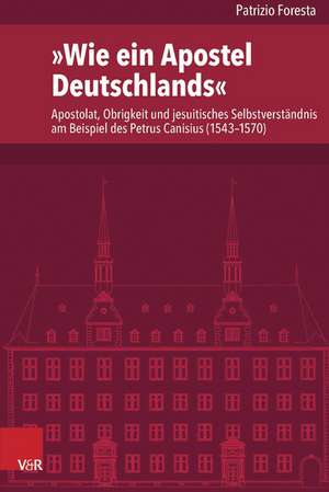 Wie Ein Apostel Deutschlands: Apostolat, Obrigkeit Und Jesuitisches Selbstverstandnis Am Beispiel Des Petrus Canisius (1543-1570) de Patrizio Foresta