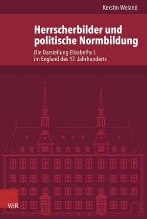 Herrscherbilder Und Politische Normbildung: Die Darstellung Elisabeths I. Im England Des 17. Jahrhunderts de Kerstin Weiand