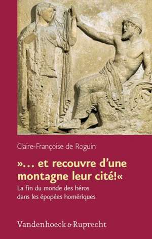 ... Et Recouvre D'Une Montagne Leur Cite!: La Fin Du Monde Des Heros Dans Les Epopees Homeriques de Claire-Francoise de Roguin