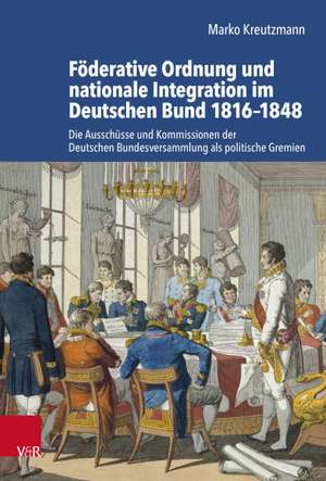 Foderative Ordnung und nationale Integration im Deutschen Bund 1816-1848: Die Ausschusse und Kommissionen der Deutschen Bundesversammlung als politische Gremien de Marko Kreutzmann