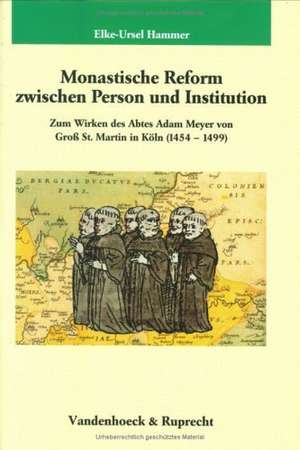 Monastische Reform Zwischen Person Und Institution: Zum Wirken Des Abtes Adam Meyer Von Gross St. Martin in Koln (1454-1499) de Elke-Ursel Hammer