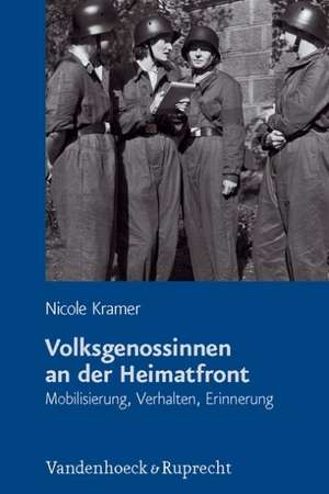 Volksgenossinnen an Der Heimatfront: Mobilisierung, Verhalten, Erinnerung de Nicole Kramer