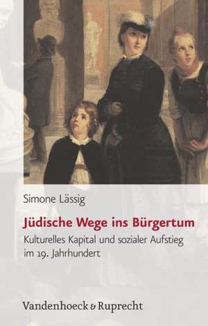 Judische Wege Ins Burgertum: Kulturelles Kapital Und Sozialer Aufstieg Im 19. Jahrhundert de Simone Lässig