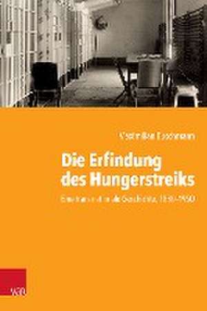 Die Erfindung des Hungerstreiks: Eine transnationale Geschichte, 1880--1950 de Maximilian Buschmann