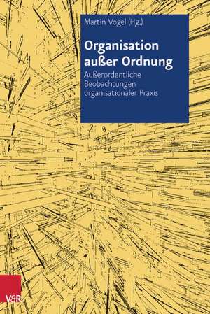 Organisation Ausser Ordnung: Ausserordentliche Beobachtungen Organisationaler Praxis de Martin Vogel