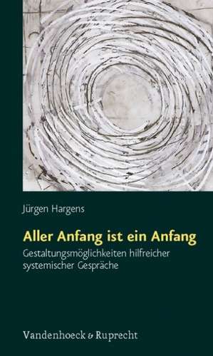 Aller Anfang Ist Ein Anfang: Gestaltungsmoglichkeiten Hilfreicher Systemischer Gesprache de Jürgen Hargens