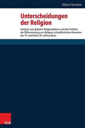 Unterscheidungen Der Religion: Analysen Zum Globalen Religionsdiskurs Und Dem Problem Der Differenzierung Von 'Religion' in Buddhistischen Kontexten de Adrian Hermann