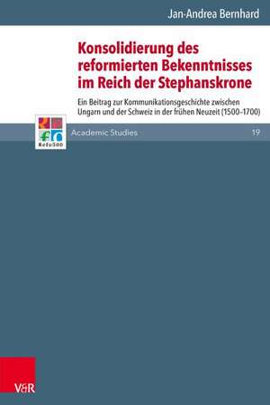 Konsolidierung Des Reformierten Bekenntnisses Im Reich Der Stephanskrone: Ein Beitrag Zur Kommunikationsgeschichte Zwischen Ungarn Und Der Schweiz in de Jan-Andrea Bernhard