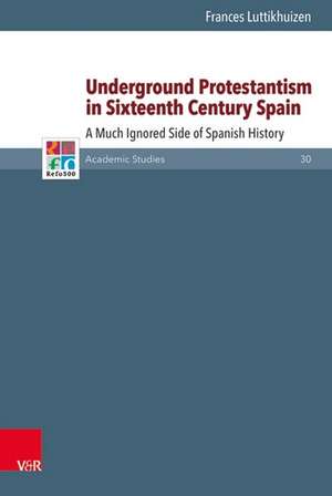 Underground Protestantism in Sixteenth Century Spain: A Much Ignored Side of Spanish History de Frances Luttikhuizen