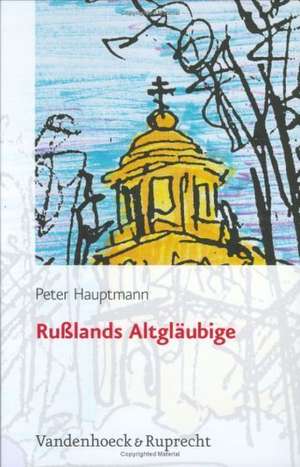 Russlands Altglaubige: Ein Einfuhrender Bericht Mit Einer Werkbibliografie 1998-2002 Und Einer Bibliografie Ausgewahlter Sekund de Peter Hauptmann