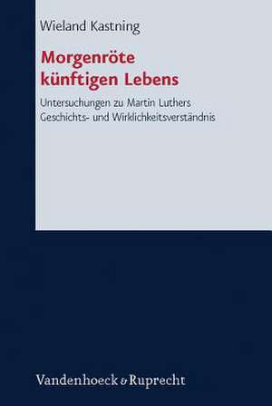 Morgenrote Kunftigen Lebens: Das Reformatorische Evangelium ALS Neubestimmung Der Geschichte. Untersuchungen Zu Martin Luthers Geschichts- Und Wirk de Wieland Kastning