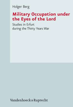 Military Occupation Under the Eyes of the Lord: Studies in Erfurt During the Thirty Years War de Holger Berg