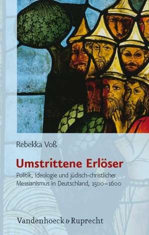 Umstrittene Erloser: Politik, Ideologie Und Judisch-Christlicher Messianismus In Deutschland, 1500-1600 de Rebekka Voß