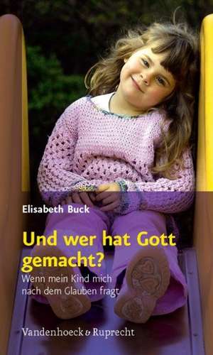 Und Wer Hat Gott Gemacht?: Wenn Mein Kind Mich Nach Dem Glauben Fragt de Elisabeth Buck