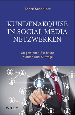 Kundenakquise in Social–Media–Netzwerken – So gewinnen Sie heute Kunden und Aufträge de A. Schneider