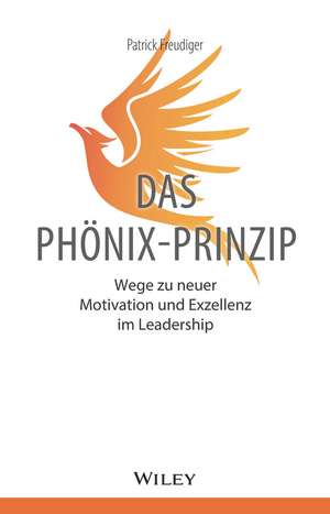 Das Phönix–Prinzip – Wege zu neuer Motivation und Exzellenz im Leadership de P Freudiger