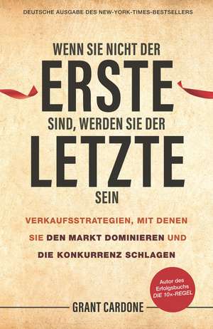 Wenn Sie nicht der Erste sind, werden Sie der Letzte sein – Verkaufsstrategien, mit denen Sie den Markt dominieren und die Konkurrenz schlagen de G Cardone