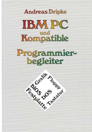 IBM PC und Kompatible Programmierbegleiter: BIOS, DOS, Grafik, Floppy, Festplatte, Tastatur de Andreas Dripke