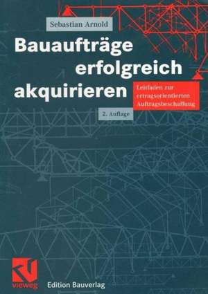 Bauaufträge erfolgreich akquirieren: Leitfaden zur ertragsorientierten Auftragsbeschaffung de Sebastian Arnold