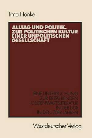 Alltag und Politik. Zur politischen Kultur einer unpolitischen Gesellschaft: Eine Untersuchung zur erzählenden Gegenwartsliteratur der DDR in den 70er Jahren de Irma Hanke