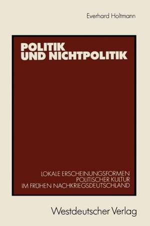 Politik und Nichtpolitik: Lokale Erscheinungsformen Politischer Kultur im frühen Nachkriegsdeutschland. Das Beispiel Unna und Kamen de Everhard Holtmann