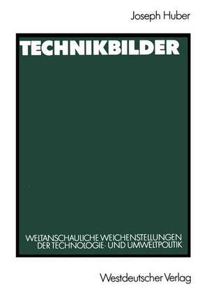 Technikbilder: Weltanschauliche Weichenstellungen der Technologie- und Umweltpolitik de Joseph Huber