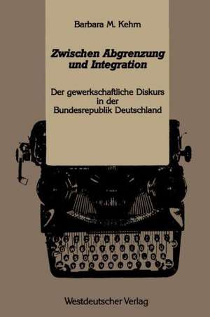 Zwischen Abgrenzung und Integration: Der gewerkschaftliche Diskurs in der Bundesrepublik Deutschland Westdeutscher de Barbara M. Kehm