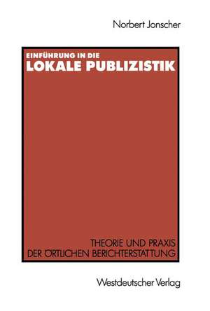 Einführung in die lokale Publizistik: Theorie und Praxis der örtlichen Berichterstattung von Rundfunk, Tagespresse und Alternativmedien: Inhaltliche Defizite, ihre Ursachen und neue Konzeptionen de Norbert Jonscher